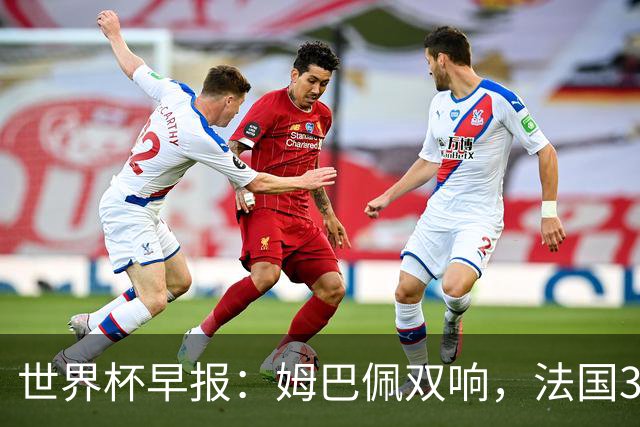 世界杯早报：姆巴佩双响，法国3-1塞内加尔