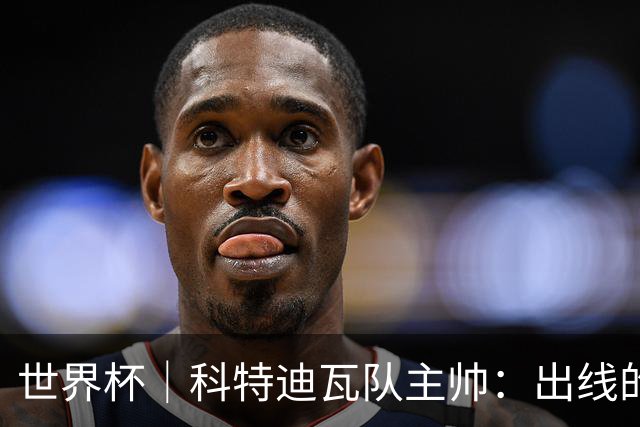 世界杯｜科特迪瓦队主帅：出线的关键在于团队成长