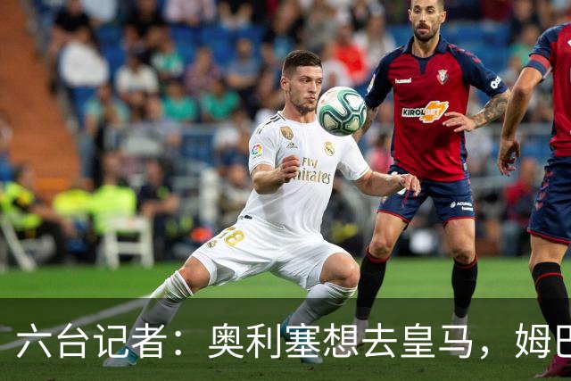 六台记者：奥利塞想去皇马，姆巴佩私下劝他向拜仁施压以便加盟