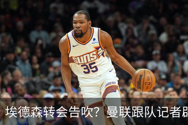 埃德森转会告吹？曼联跟队记者辟谣，红魔询价切尔西中场妖星