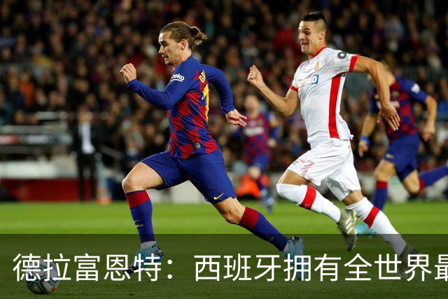 德拉富恩特：西班牙拥有全世界最好的中场，可以媲美2010年的阵容
